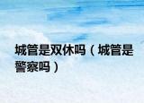 城管是雙休嗎（城管是警察嗎）