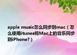 apple music怎么同步到mac（怎么使用itunes將Mac上的音樂(lè)同步到iPhone?）