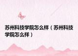 蘇州科技學(xué)院怎么樣（蘇州科技學(xué)院怎么樣）