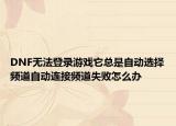 DNF無法登錄游戲它總是自動(dòng)選擇頻道自動(dòng)連接頻道失敗怎么辦