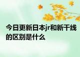 今日更新日本jr和新干線(xiàn)的區(qū)別是什么