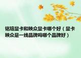 銘瑄顯卡和映眾顯卡哪個(gè)好（顯卡映眾是一線品牌嗎哪個(gè)品牌好）