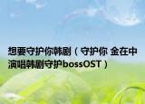 想要守護(hù)你韓?。ㄊ刈o(hù)你 金在中演唱韓劇守護(hù)bossOST）