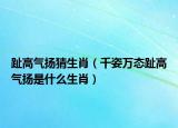趾高氣揚猜生肖（千姿萬態(tài)趾高氣揚是什么生肖）