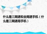 什么是三網(wǎng)通和全網(wǎng)通手機(jī)（什么是三網(wǎng)通用手機(jī)）