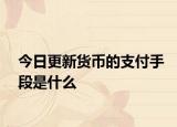 今日更新貨幣的支付手段是什么