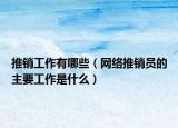 推銷工作有哪些（網(wǎng)絡(luò)推銷員的主要工作是什么）