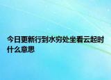 今日更新行到水窮處坐看云起時(shí)什么意思
