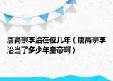 唐高宗李治在位幾年（唐高宗李治當(dāng)了多少年皇帝啊）