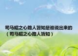 司馬昭之心路人皆知是誰(shuí)說(shuō)出來(lái)的（司馬昭之心路人皆知）