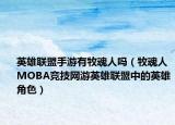 英雄聯(lián)盟手游有牧魂人嗎（牧魂人 MOBA競(jìng)技網(wǎng)游英雄聯(lián)盟中的英雄角色）