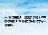 wd移動(dòng)硬盤1tb的要多少錢（WD 移動(dòng)硬盤1TB 需要安裝驅(qū)動(dòng)才可以使用嗎）