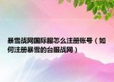 暴雪戰(zhàn)網(wǎng)國際服怎么注冊賬號（如何注冊暴雪的臺服戰(zhàn)網(wǎng)）