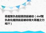 惡魔復(fù)仇者超級(jí)技能被動(dòng)（dnf復(fù)仇者化魔技能是被動(dòng)增大惡魔之力嗎??）