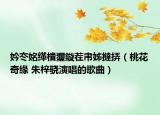 妗冭姳緙樻瓕鏇茬帇姊撻挵（桃花奇緣 朱梓驍演唱的歌曲）