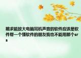 跪求能放大電腦耳機(jī)聲音的軟件應(yīng)該是軟件幫一個懂軟件的朋友我也不能用那個srs