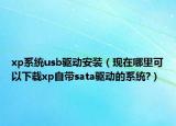 xp系統(tǒng)usb驅(qū)動安裝（現(xiàn)在哪里可以下載xp自帶sata驅(qū)動的系統(tǒng)?）