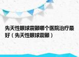 先天性眼球震顫哪個(gè)醫(yī)院治療最好（先天性眼球震顫）