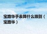 寶路華手表算什么級別（寶路華）