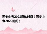 西安中考2022具體時(shí)間（西安中考2020時(shí)間）
