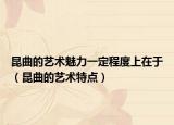 昆曲的藝術(shù)魅力一定程度上在于（昆曲的藝術(shù)特點(diǎn)）
