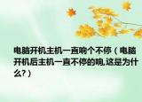 電腦開機主機一直響個不停（電腦開機后主機一直不停的響,這是為什么?）