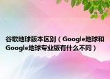 谷歌地球版本區(qū)別（Google地球和Google地球?qū)I(yè)版有什么不同）