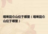 喀喇昆侖山位于哪里（喀喇昆侖山位于哪里）