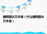 病樹前頭萬木春（什么病樹前頭萬木春）