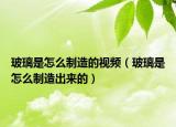 玻璃是怎么制造的視頻（玻璃是怎么制造出來(lái)的）