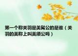 第一個稱關(guān)羽是美髯公的是誰（關(guān)羽的美稱上叫美須公嗎）