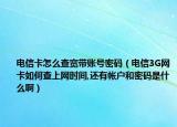 電信卡怎么查寬帶賬號密碼（電信3G網(wǎng)卡如何查上網(wǎng)時間,還有帳戶和密碼是什么啊）