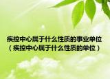 疾控中心屬于什么性質的事業(yè)單位（疾控中心屬于什么性質的單位）