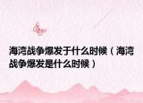 海灣戰(zhàn)爭(zhēng)爆發(fā)于什么時(shí)候（海灣戰(zhàn)爭(zhēng)爆發(fā)是什么時(shí)候）