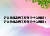 研究員級(jí)高級(jí)工程師是什么級(jí)別（研究員級(jí)高級(jí)工程師是什么級(jí)別）