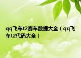 qq飛車(chē)t2賽車(chē)數(shù)據(jù)大全（qq飛車(chē)t2代碼大全）