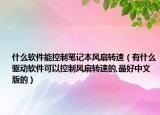 什么軟件能控制筆記本風扇轉(zhuǎn)速（有什么驅(qū)動軟件可以控制風扇轉(zhuǎn)速的,最好中文版的）