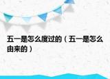 五一是怎么度過的（五一是怎么由來的）