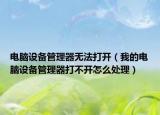 電腦設備管理器無法打開（我的電腦設備管理器打不開怎么處理）