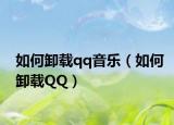 如何卸載qq音樂（如何卸載QQ）