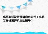 電腦怎樣設(shè)置開機(jī)自啟軟件（電腦怎樣設(shè)置開機(jī)自動(dòng)撥號(hào)）