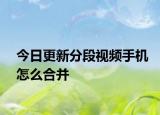 今日更新分段視頻手機怎么合并