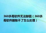 360殺毒軟件無(wú)法卸載（360殺毒軟件刪除不了怎么處理）