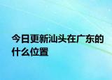 今日更新汕頭在廣東的什么位置