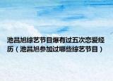 池昌旭綜藝節(jié)目爆有過(guò)五次戀愛(ài)經(jīng)歷（池昌旭參加過(guò)哪些綜藝節(jié)目）