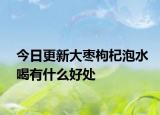今日更新大棗枸杞泡水喝有什么好處