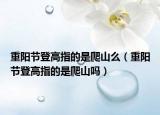 重陽(yáng)節(jié)登高指的是爬山么（重陽(yáng)節(jié)登高指的是爬山嗎）