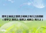 博學(xué)之審問之慎思之明辨之篤行之的理解（博學(xué)之,審問之,慎思之,明辨之,篤行之）
