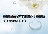 曹操挾持的天子是哪位（曹操挾天子是哪位天子）