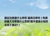 額定功率是什么意思 最高功率嗎（電源的最大功率是什么意思?是不是表示有時會高于額定?）